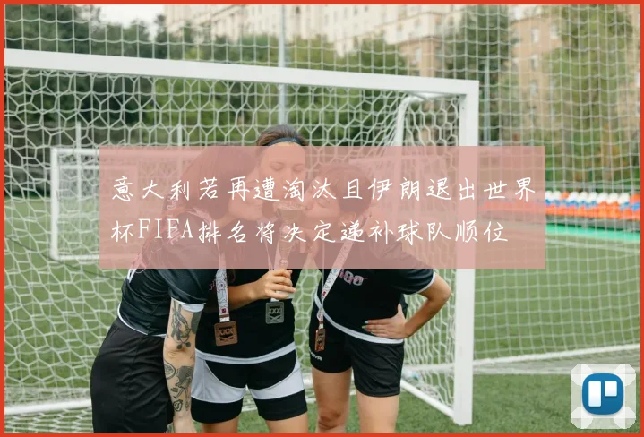 意大利若再遭淘汰且伊朗退出世界杯FIFA排名将决定递补球队顺位