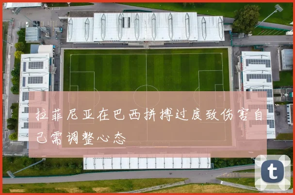 拉菲尼亚在巴西拼搏过度致伤害自己需调整心态