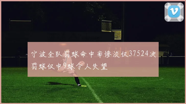 宁波全队罚球命中率惨淡仅37524次罚球仅中9球令人失望