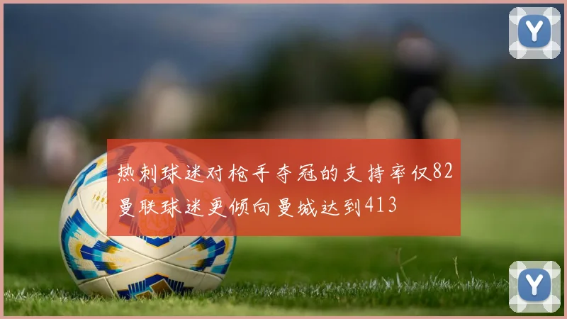 热刺球迷对枪手夺冠的支持率仅82曼联球迷更倾向曼城达到413