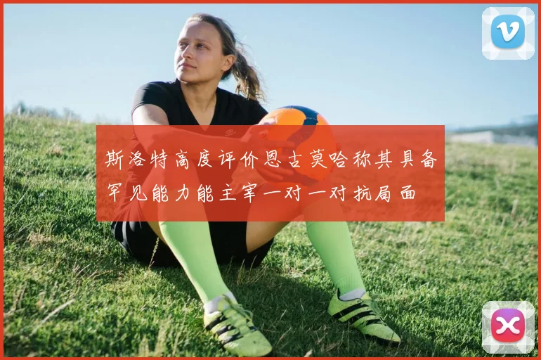 斯洛特高度评价恩古莫哈称其具备罕见能力能主宰一对一对抗局面
