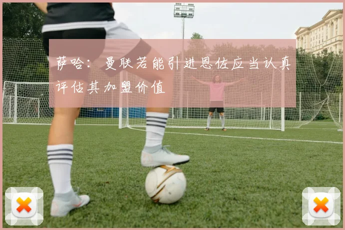 萨哈：曼联若能引进恩佐应当认真评估其加盟价值