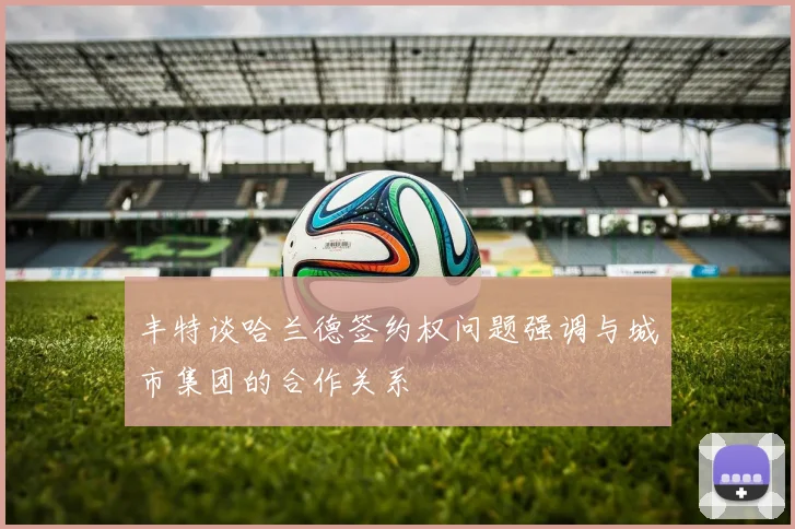 丰特谈哈兰德签约权问题强调与城市集团的合作关系