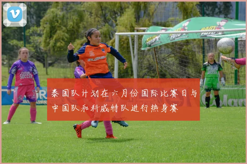 泰国队计划在六月份国际比赛日与中国队和科威特队进行热身赛