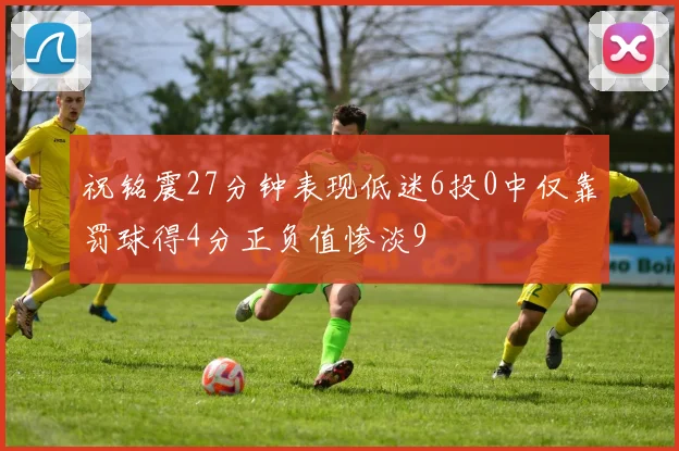 祝铭震27分钟表现低迷6投0中仅靠罚球得4分正负值惨淡9