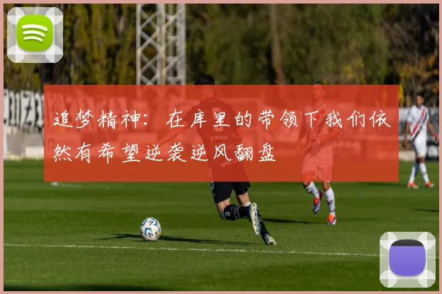 追梦精神：在库里的带领下我们依然有希望逆袭逆风翻盘
