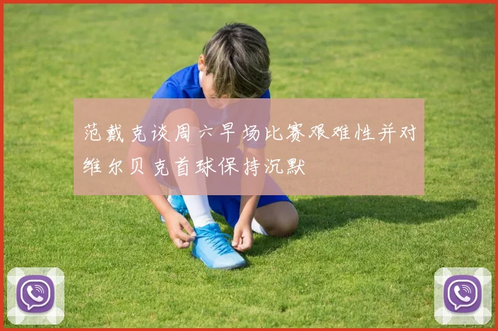 范戴克谈周六早场比赛艰难性并对维尔贝克首球保持沉默
