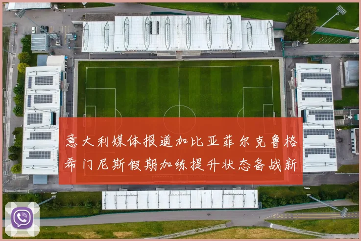 意大利媒体报道加比亚菲尔克鲁格希门尼斯假期加练提升状态备战新赛季