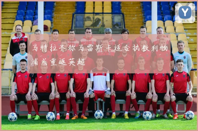 马特拉齐称马雷斯卡适合执教利物浦或重返英超