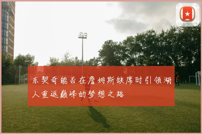东契奇能否在詹姆斯缺席时引领湖人重返巅峰的梦想之路