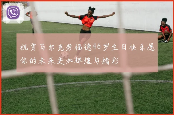祝贾马尔克劳福德46岁生日快乐愿你的未来更加辉煌与精彩