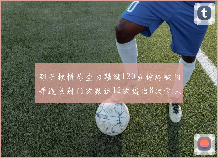 邵子钦拼尽全力踢满120分钟终破门并造点射门次数达12次偏出8次令人惋惜