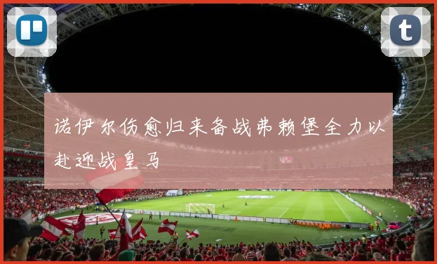诺伊尔伤愈归来备战弗赖堡全力以赴迎战皇马