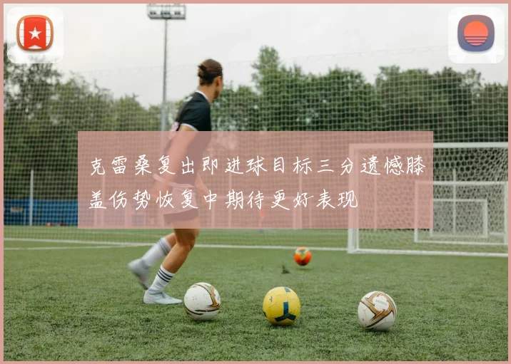 克雷桑复出即进球目标三分遗憾膝盖伤势恢复中期待更好表现