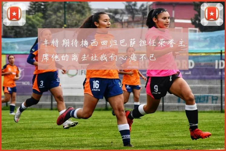 丰特期待梅西回归巴萨担任荣誉主席他的离去让我们心痛不已