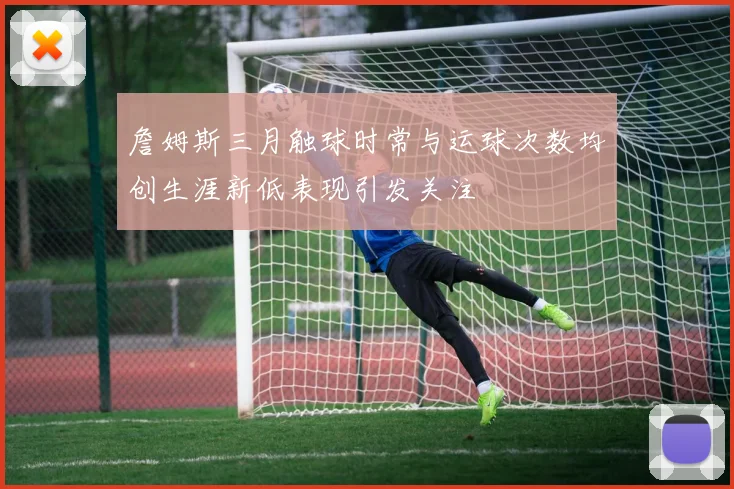 詹姆斯三月触球时常与运球次数均创生涯新低表现引发关注