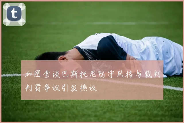 加图索谈巴斯托尼防守风格与裁判判罚争议引发热议