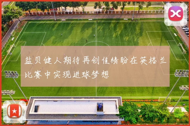 盐贝健人期待再创佳绩盼在英格兰比赛中实现进球梦想